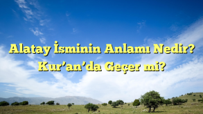 Alatay İsminin Anlamı Nedir? Kur’an’da Geçer mi?